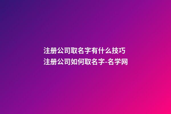 注册公司取名字有什么技巧 注册公司如何取名字-名学网-第1张-公司起名-玄机派